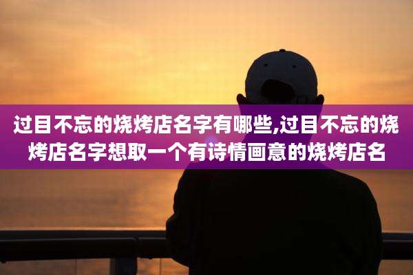 过目不忘的烧烤店名字有哪些,过目不忘的烧烤店名字想取一个有诗情画意的烧烤店名