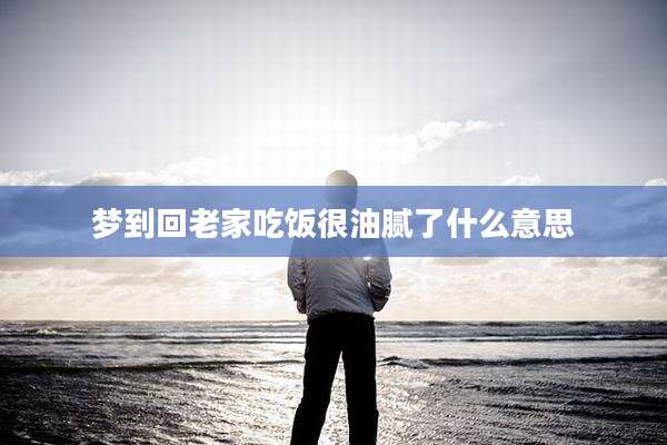 梦到回老家吃饭很油腻了什么意思