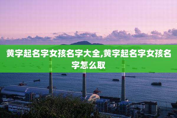 黄字起名字女孩名字大全,黄字起名字女孩名字怎么取