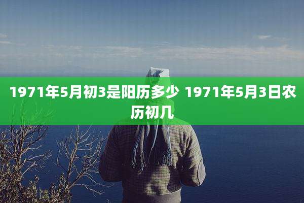 1971年5月初3是阳历多少 1971年5月3日农历初几