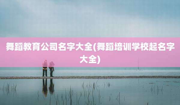 舞蹈教育公司名字大全(舞蹈培训学校起名字大全)
