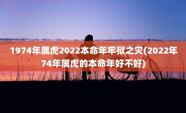 1974年属虎2022本命年牢狱之灾(2022年74年属虎的本命年好不好)