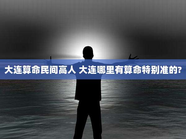 大连算命民间高人 大连哪里有算命特别准的?