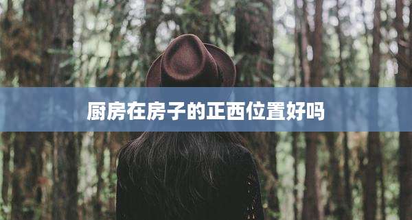 厨房在房子的正西位置好吗
