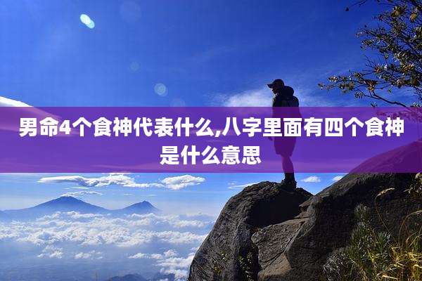 男命4个食神代表什么,八字里面有四个食神是什么意思