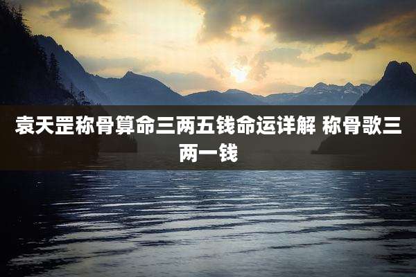 袁天罡称骨算命三两五钱命运详解 称骨歌三两一钱