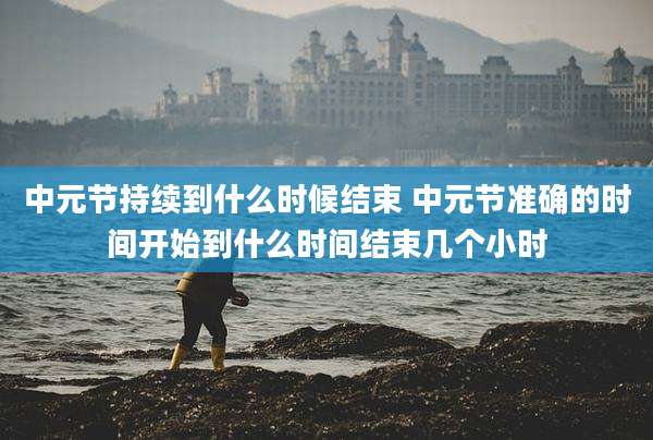 中元节持续到什么时候结束 中元节准确的时间开始到什么时间结束几个小时
