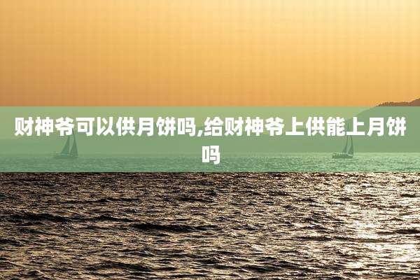 财神爷可以供月饼吗,给财神爷上供能上月饼吗