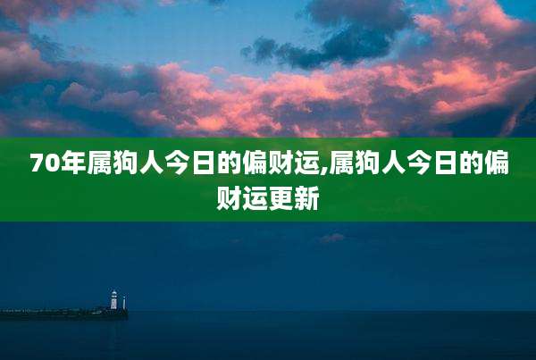 70年属狗人今日的偏财运,属狗人今日的偏财运更新