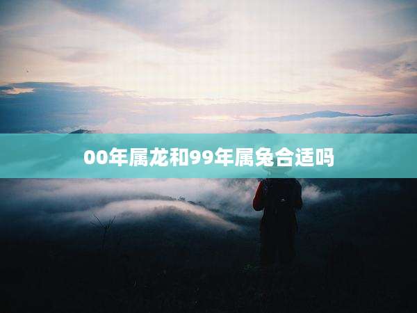 00年属龙和99年属兔合适吗