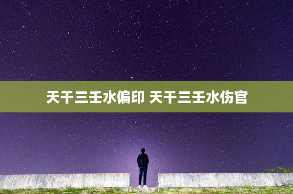 天干三壬水偏印 天干三壬水伤官