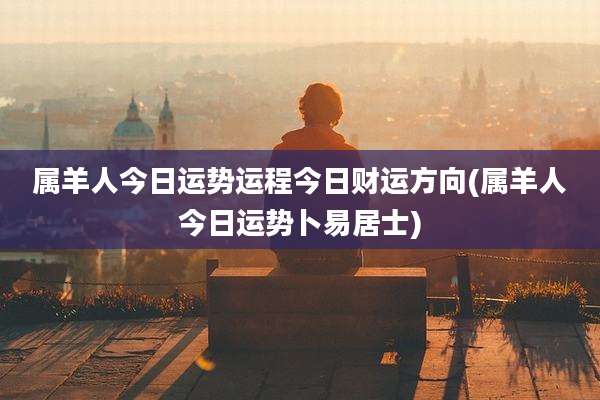 属羊人今日运势运程今日财运方向(属羊人今日运势卜易居士)