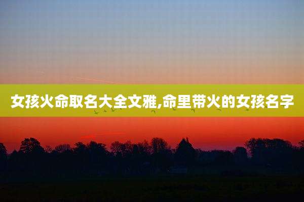 女孩火命取名大全文雅,命里带火的女孩名字