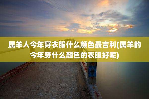 属羊人今年穿衣服什么颜色最吉利(属羊的今年穿什么颜色的衣服好呢)