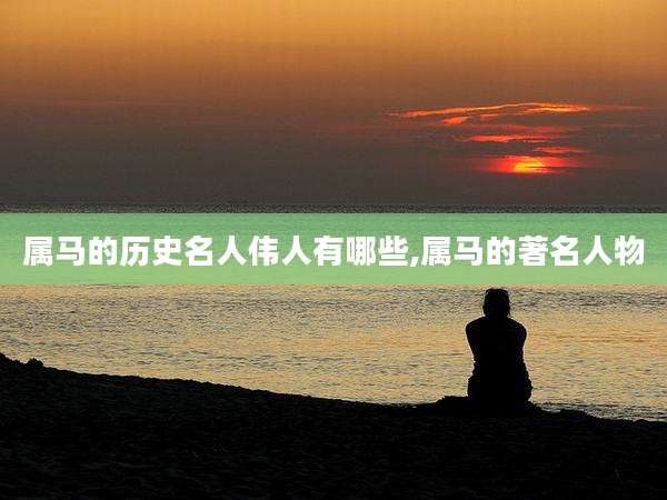属马的历史名人伟人有哪些,属马的著名人物