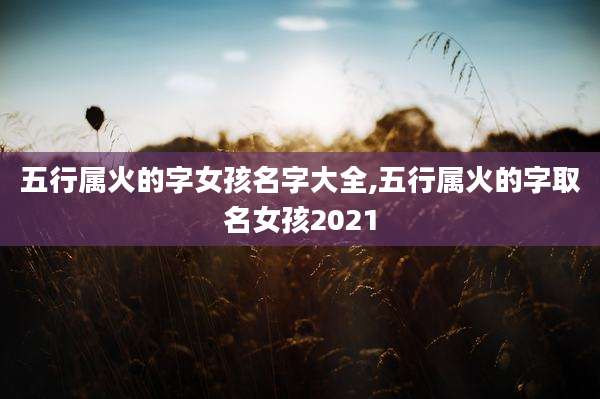 五行属火的字女孩名字大全,五行属火的字取名女孩2021