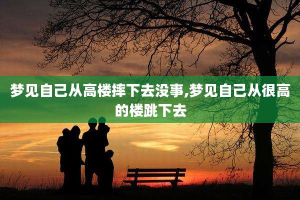 梦见自己从高楼摔下去没事,梦见自己从很高的楼跳下去