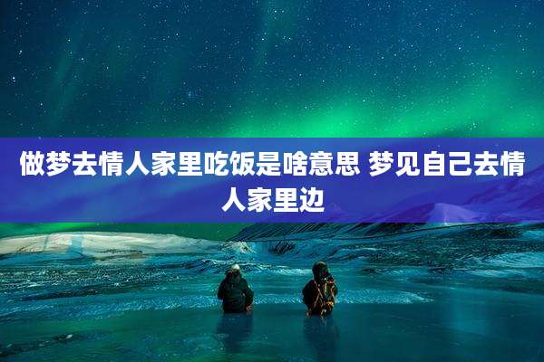 做梦去情人家里吃饭是啥意思 梦见自己去情人家里边
