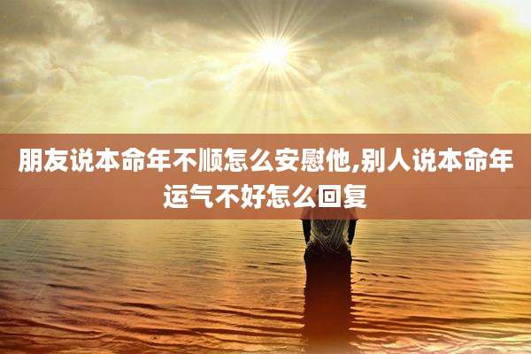 朋友说本命年不顺怎么安慰他,别人说本命年运气不好怎么回复