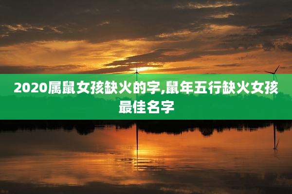 2020属鼠女孩缺火的字,鼠年五行缺火女孩最佳名字
