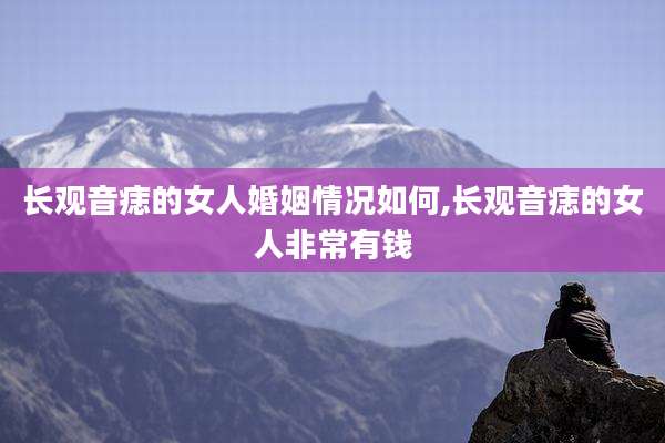 长观音痣的女人婚姻情况如何,长观音痣的女人非常有钱