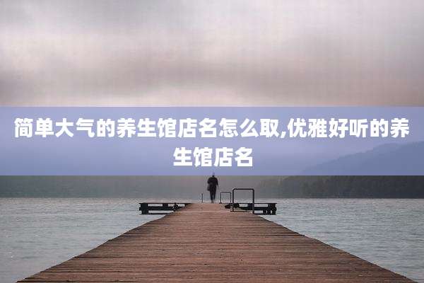 简单大气的养生馆店名怎么取,优雅好听的养生馆店名