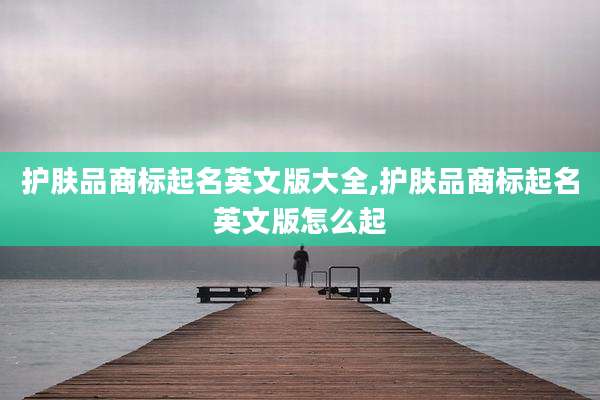 护肤品商标起名英文版大全,护肤品商标起名英文版怎么起