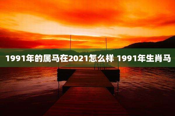 1991年的属马在2021怎么样 1991年生肖马