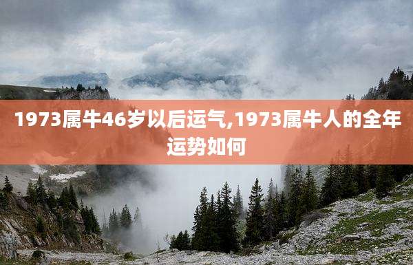 1973属牛46岁以后运气,1973属牛人的全年运势如何