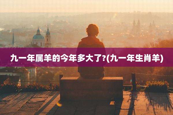 九一年属羊的今年多大了?(九一年生肖羊)