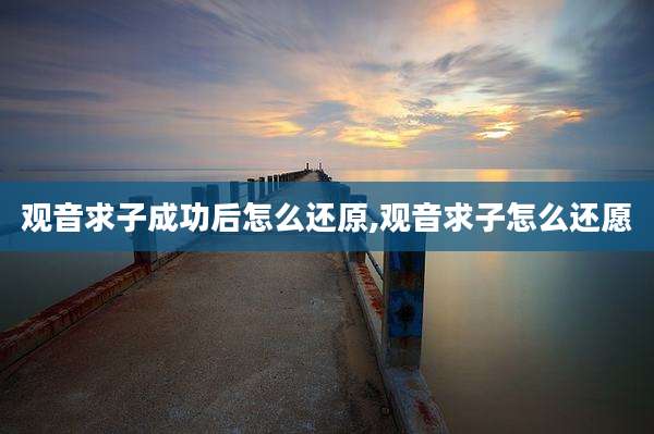 观音求子成功后怎么还原,观音求子怎么还愿