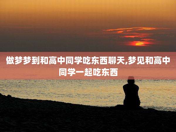 做梦梦到和高中同学吃东西聊天,梦见和高中同学一起吃东西