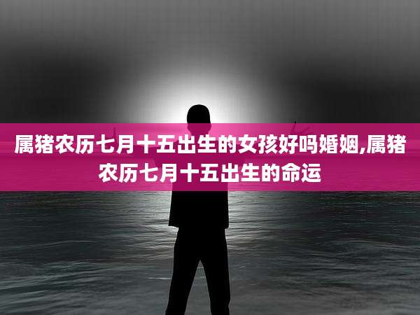 属猪农历七月十五出生的女孩好吗婚姻,属猪农历七月十五出生的命运