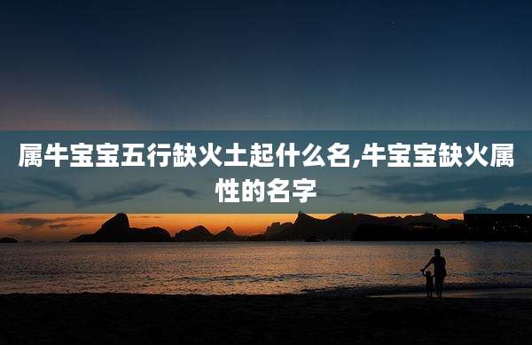 属牛宝宝五行缺火土起什么名,牛宝宝缺火属性的名字