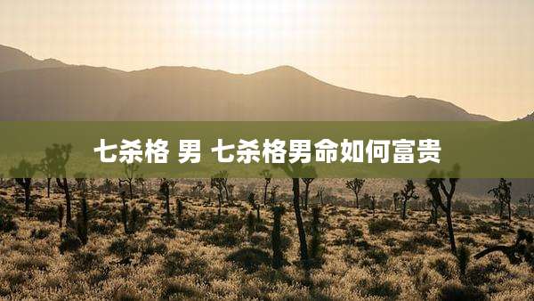 七杀格 男 七杀格男命如何富贵