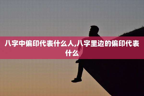 八字中偏印代表什么人,八字里边的偏印代表什么