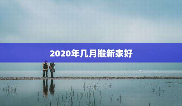 2020年几月搬新家好