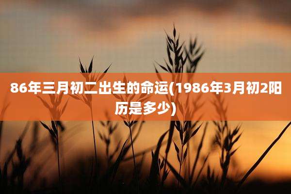 86年三月初二出生的命运(1986年3月初2阳历是多少)