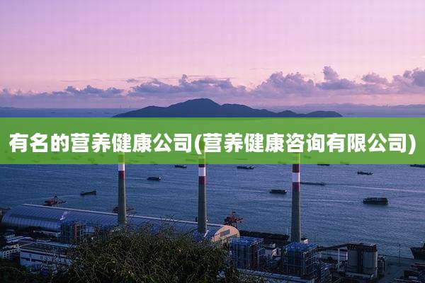 有名的营养健康公司(营养健康咨询有限公司)