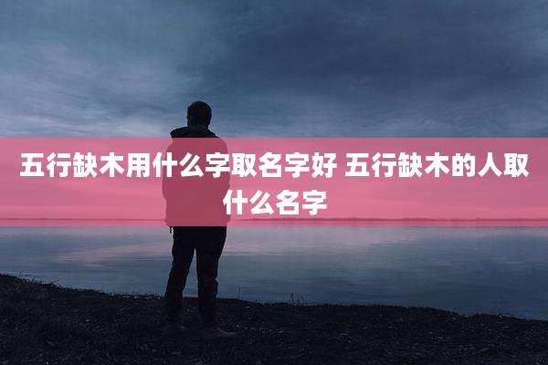 五行缺木用什么字取名字好 五行缺木的人取什么名字