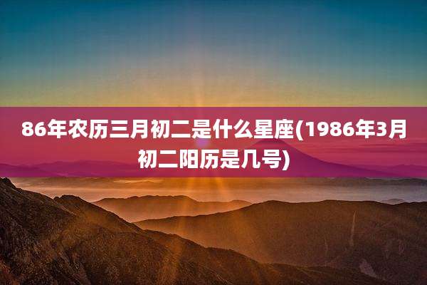 86年农历三月初二是什么星座(1986年3月初二阳历是几号)