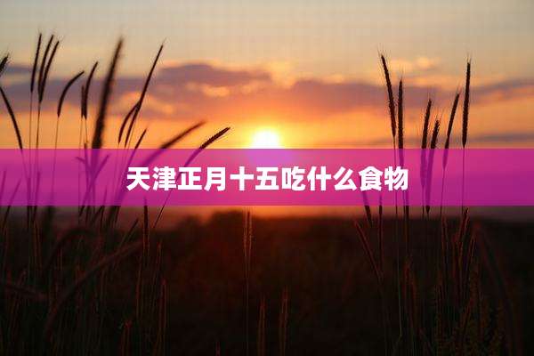 天津正月十五吃什么食物