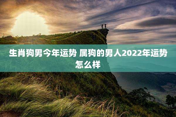 生肖狗男今年运势 属狗的男人2022年运势怎么样