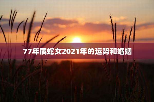 77年属蛇女2021年的运势和婚姻