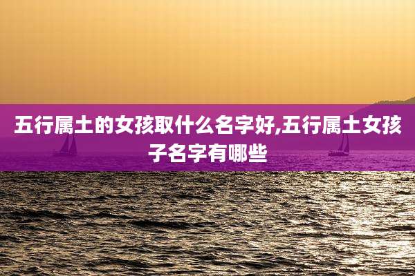 五行属土的女孩取什么名字好,五行属土女孩子名字有哪些