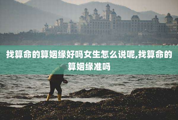 找算命的算姻缘好吗女生怎么说呢,找算命的算姻缘准吗