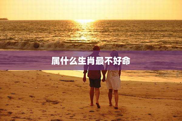 属什么生肖最不好命