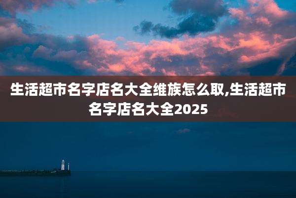 生活超市名字店名大全维族怎么取,生活超市名字店名大全2025