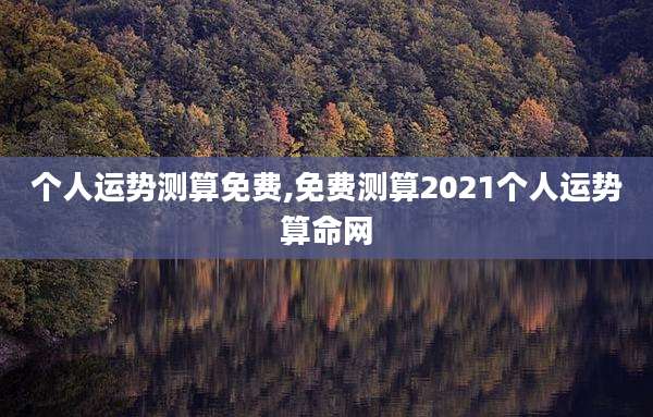 个人运势测算免费,免费测算2021个人运势算命网