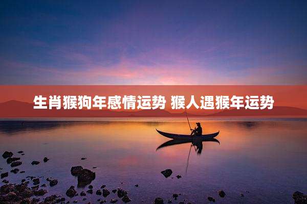 生肖猴狗年感情运势 猴人遇猴年运势